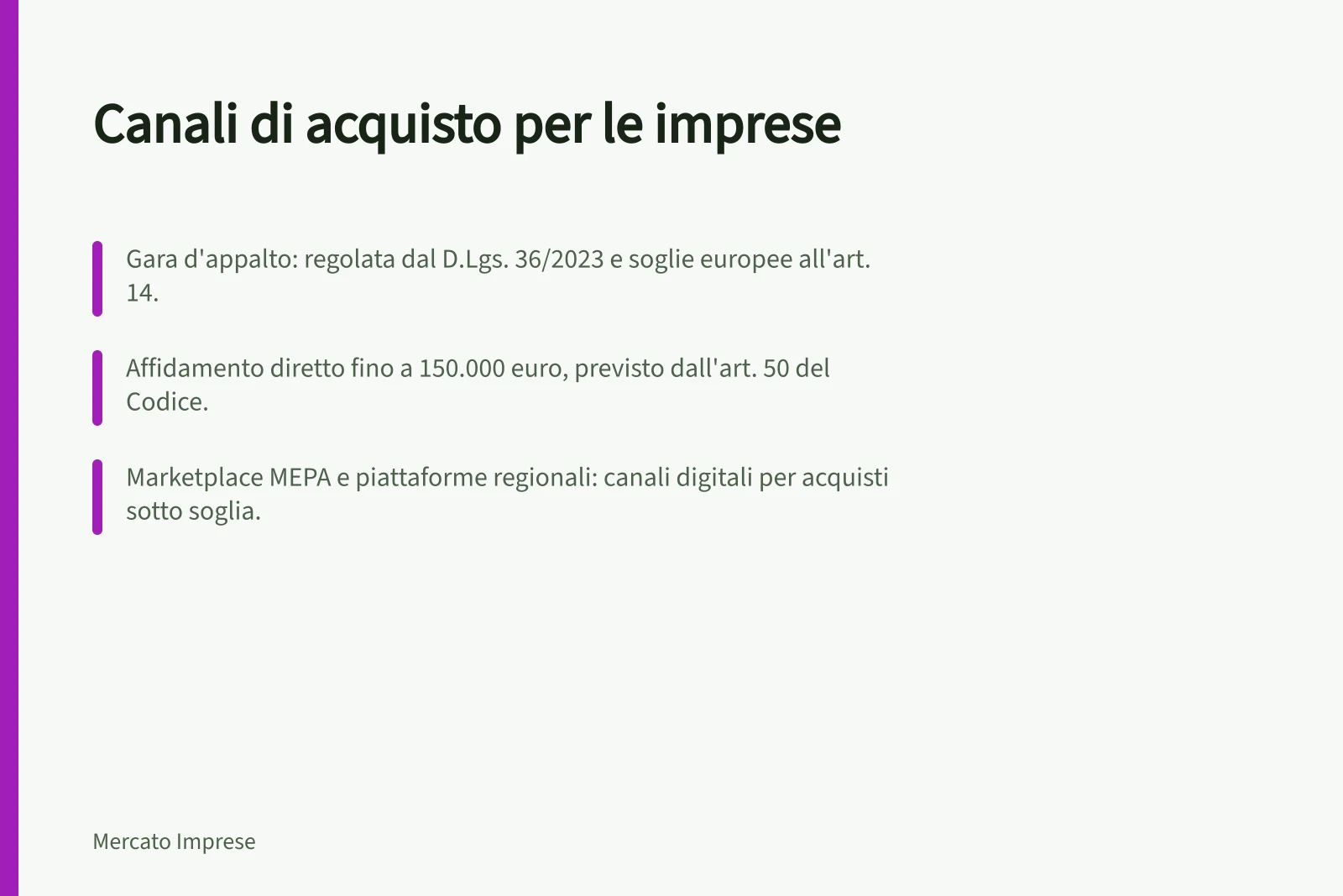 Canali di acquisto per le imprese: Gara d'appalto: regolata dal D.Lgs. 36/2023 e soglie europee all'art. 14.; Affidamento diretto fino a 150.000 euro, previsto dall'art. 50 del Codice.; Marketplace MEPA e piattaforme regionali: canali digitali per acquisti sotto soglia.
